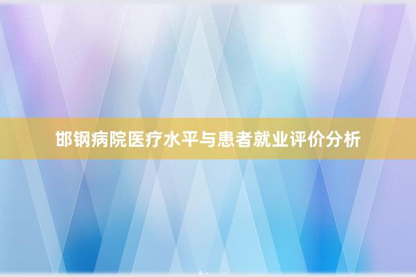 邯钢病院医疗水平与患者就业评价分析