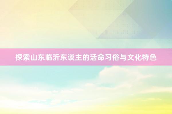 探索山东临沂东谈主的活命习俗与文化特色