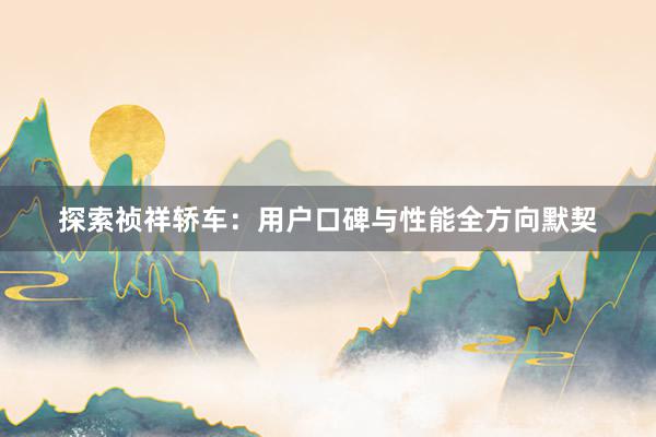 探索祯祥轿车：用户口碑与性能全方向默契