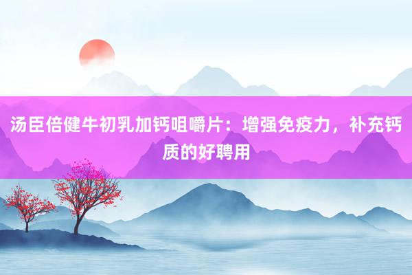 汤臣倍健牛初乳加钙咀嚼片：增强免疫力，补充钙质的好聘用