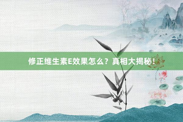 修正维生素E效果怎么？真相大揭秘！