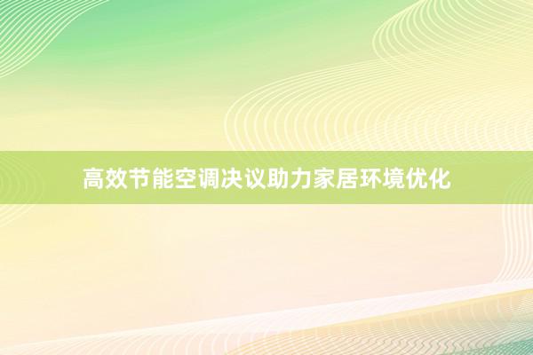 高效节能空调决议助力家居环境优化