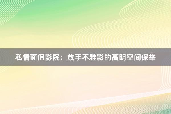 私情面侣影院：放手不雅影的高明空间保举